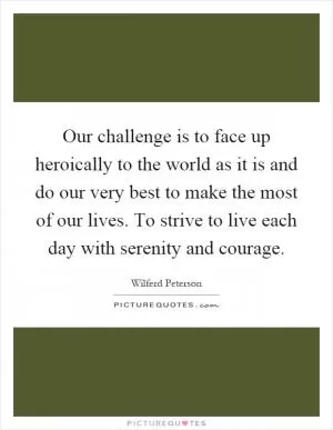 Our challenge is to face up heroically to the world as it is and do our very best to make the most of our lives. To strive to live each day with serenity and courage Picture Quote #1