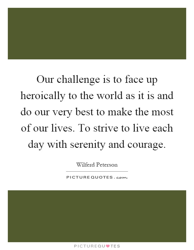 Our challenge is to face up heroically to the world as it is and do our very best to make the most of our lives. To strive to live each day with serenity and courage Picture Quote #1