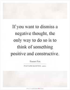 If you want to dismiss a negative thought, the only way to do so is to think of something positive and constructive Picture Quote #1