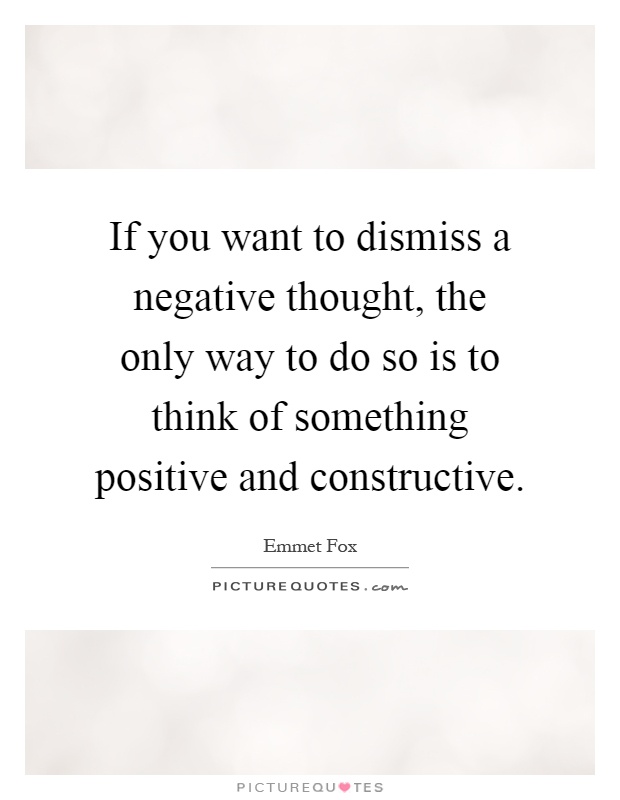 If you want to dismiss a negative thought, the only way to do so is to think of something positive and constructive Picture Quote #1