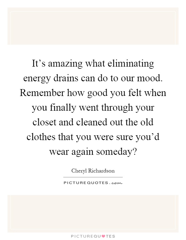 It's amazing what eliminating energy drains can do to our mood. Remember how good you felt when you finally went through your closet and cleaned out the old clothes that you were sure you'd wear again someday? Picture Quote #1