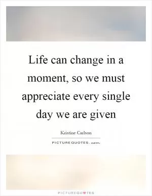 Life can change in a moment, so we must appreciate every single day we are given Picture Quote #1