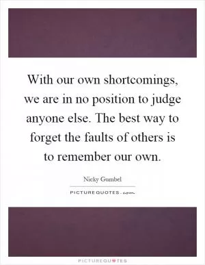 With our own shortcomings, we are in no position to judge anyone else. The best way to forget the faults of others is to remember our own Picture Quote #1