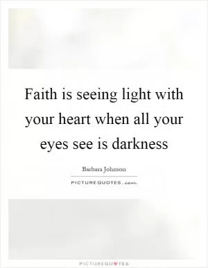 Faith is seeing light with your heart when all your eyes see is darkness Picture Quote #1