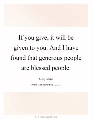 If you give, it will be given to you. And I have found that generous people are blessed people Picture Quote #1