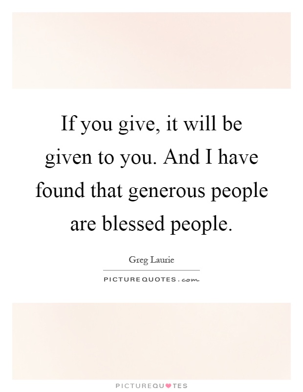 If you give, it will be given to you. And I have found that generous people are blessed people Picture Quote #1