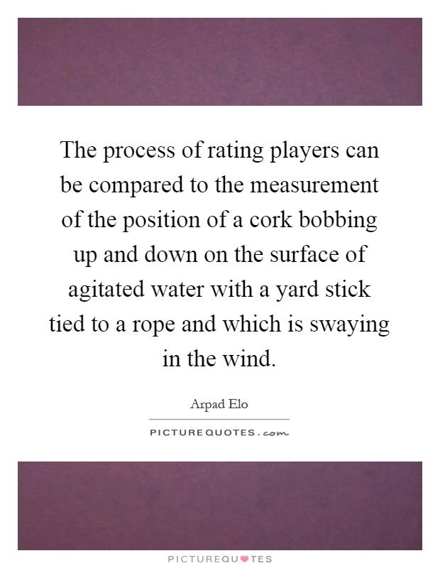 The process of rating players can be compared to the measurement of the position of a cork bobbing up and down on the surface of agitated water with a yard stick tied to a rope and which is swaying in the wind Picture Quote #1