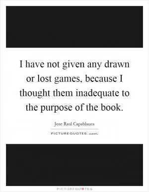 I have not given any drawn or lost games, because I thought them inadequate to the purpose of the book Picture Quote #1