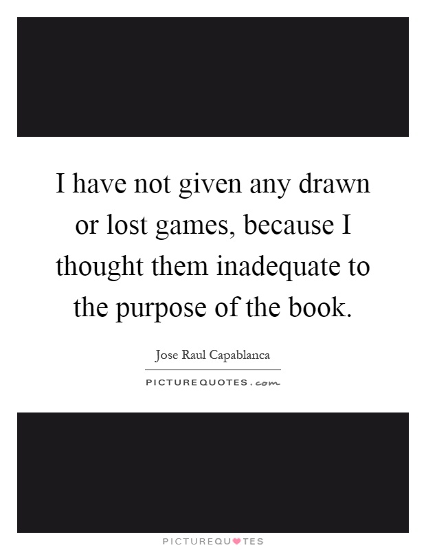 I have not given any drawn or lost games, because I thought them inadequate to the purpose of the book Picture Quote #1
