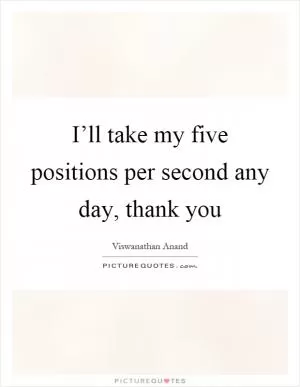 I’ll take my five positions per second any day, thank you Picture Quote #1