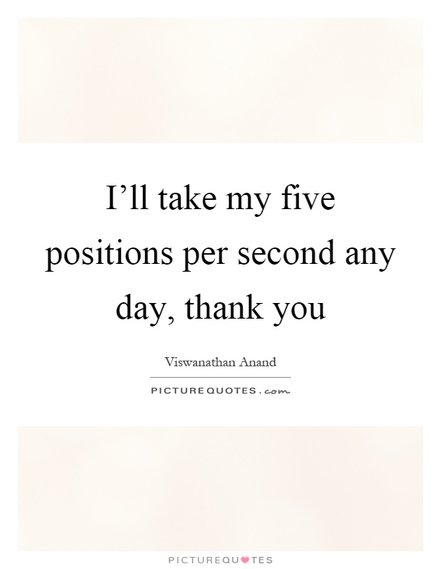 I'll take my five positions per second any day, thank you Picture Quote #1