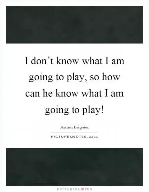 I don’t know what I am going to play, so how can he know what I am going to play! Picture Quote #1