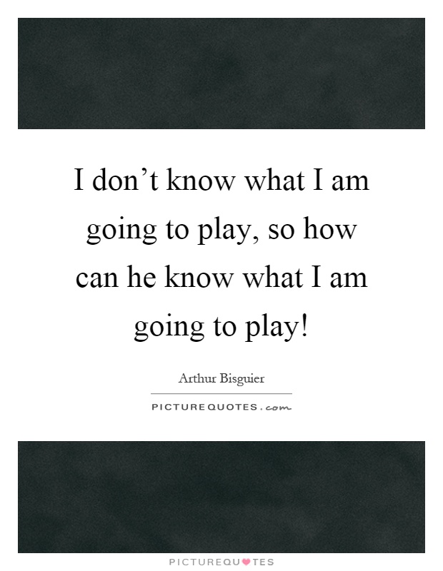 I don't know what I am going to play, so how can he know what I am going to play! Picture Quote #1