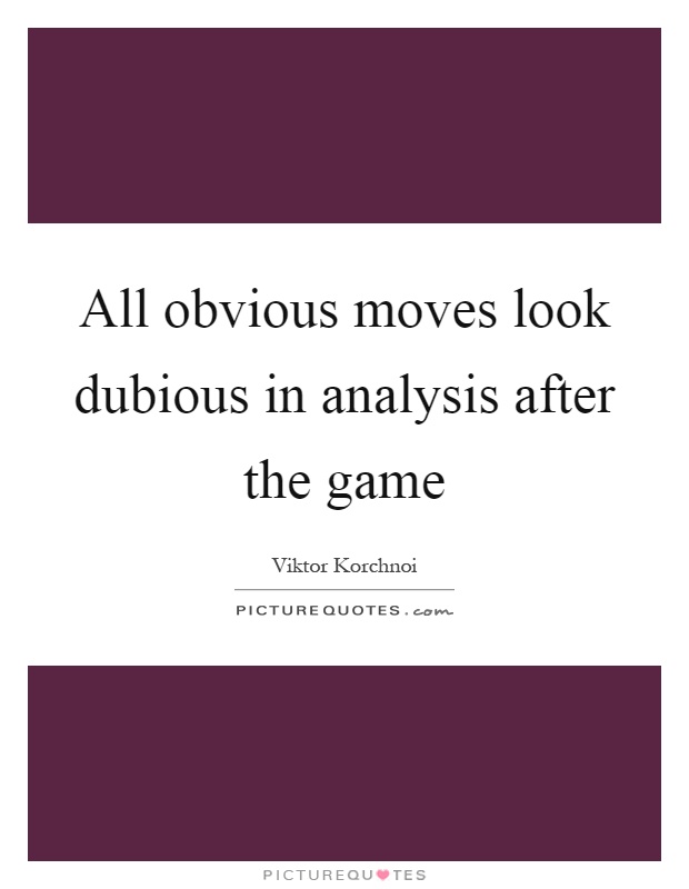 All obvious moves look dubious in analysis after the game Picture Quote #1
