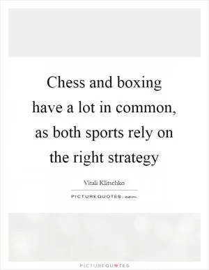 Chess and boxing have a lot in common, as both sports rely on the right strategy Picture Quote #1