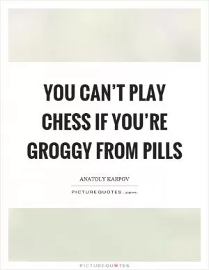 You can’t play chess if you’re groggy from pills Picture Quote #1