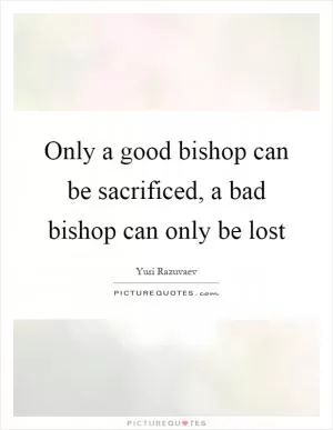 Only a good bishop can be sacrificed, a bad bishop can only be lost Picture Quote #1
