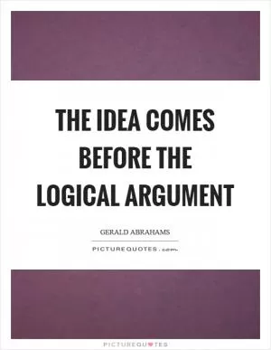 The idea comes before the logical argument Picture Quote #1