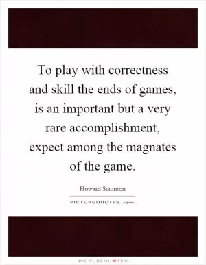 To play with correctness and skill the ends of games, is an important but a very rare accomplishment, expect among the magnates of the game Picture Quote #1