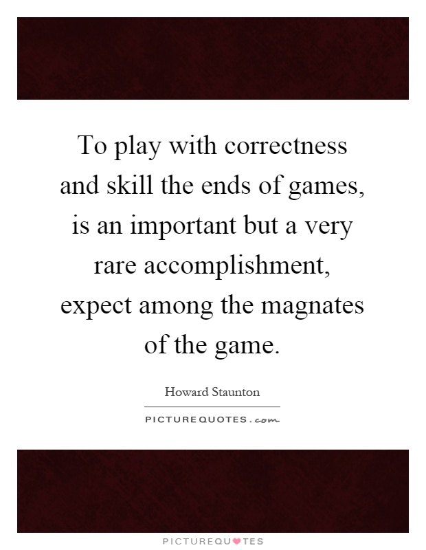 To play with correctness and skill the ends of games, is an important but a very rare accomplishment, expect among the magnates of the game Picture Quote #1