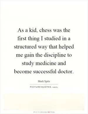 As a kid, chess was the first thing I studied in a structured way that helped me gain the discipline to study medicine and become successful doctor Picture Quote #1