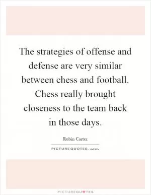 The strategies of offense and defense are very similar between chess and football. Chess really brought closeness to the team back in those days Picture Quote #1