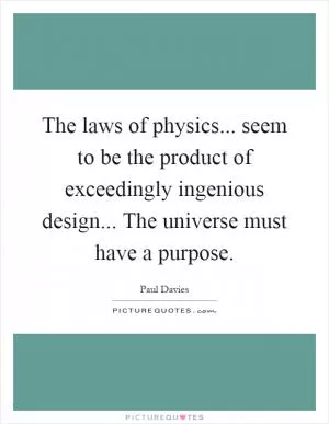 The laws of physics... seem to be the product of exceedingly ingenious design... The universe must have a purpose Picture Quote #1