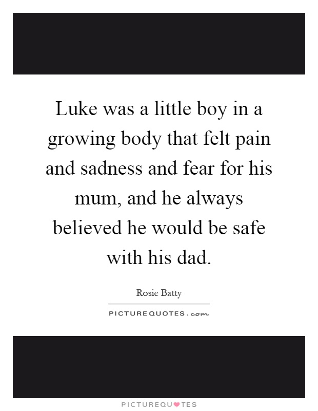 Luke was a little boy in a growing body that felt pain and sadness and fear for his mum, and he always believed he would be safe with his dad Picture Quote #1