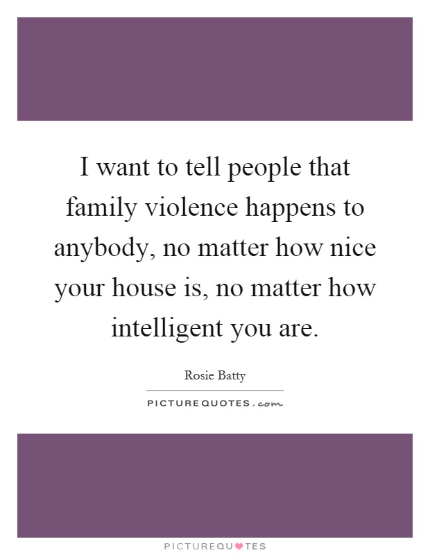 I want to tell people that family violence happens to anybody, no matter how nice your house is, no matter how intelligent you are Picture Quote #1