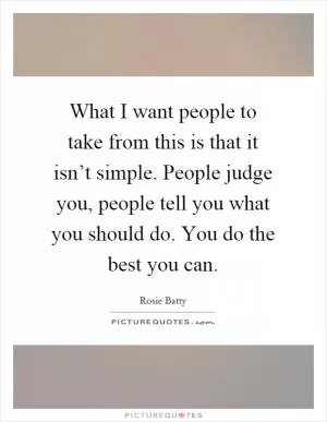 What I want people to take from this is that it isn’t simple. People judge you, people tell you what you should do. You do the best you can Picture Quote #1