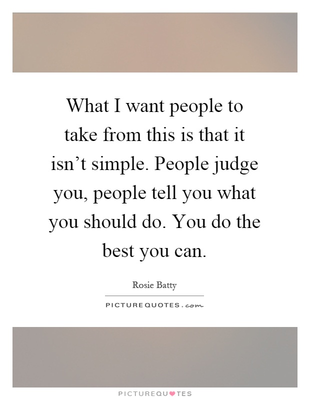 What I want people to take from this is that it isn't simple. People judge you, people tell you what you should do. You do the best you can Picture Quote #1