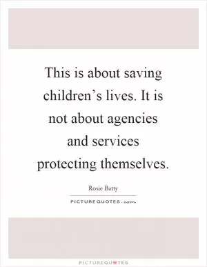 This is about saving children’s lives. It is not about agencies and services protecting themselves Picture Quote #1