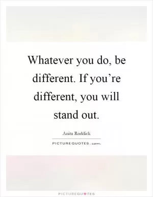 Whatever you do, be different. If you’re different, you will stand out Picture Quote #1