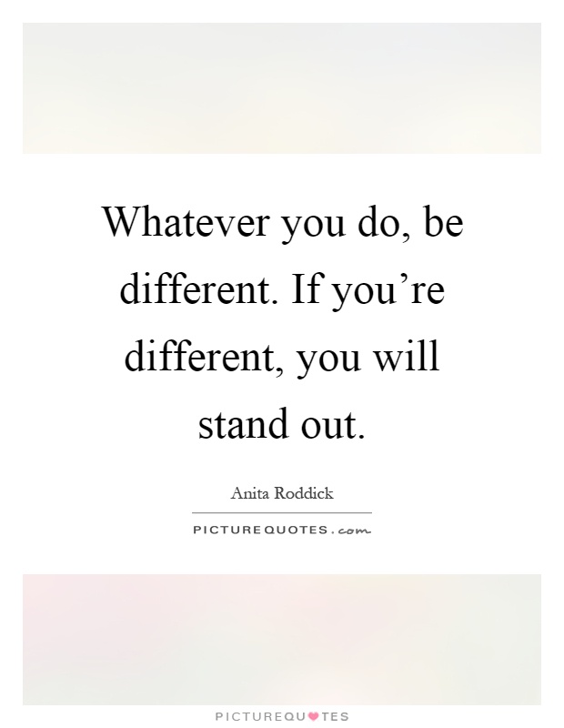 Whatever you do, be different. If you're different, you will stand out Picture Quote #1