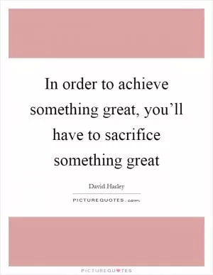 In order to achieve something great, you’ll have to sacrifice something great Picture Quote #1