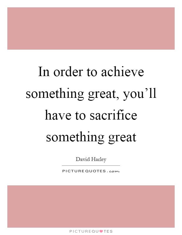 In order to achieve something great, you'll have to sacrifice something great Picture Quote #1