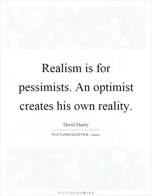 Realism is for pessimists. An optimist creates his own reality Picture Quote #1