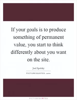 If your goals is to produce something of permanent value, you start to think differently about you want on the site Picture Quote #1