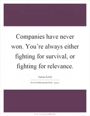 Companies have never won. You’re always either fighting for survival, or fighting for relevance Picture Quote #1