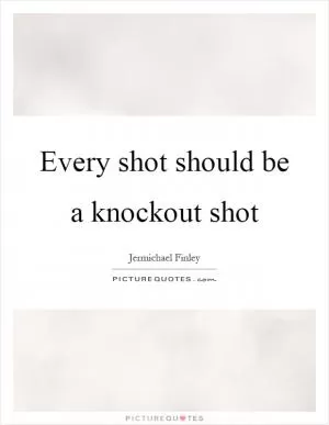 Every shot should be a knockout shot Picture Quote #1