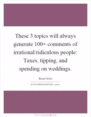 These 3 topics will always generate 100  comments of irrational/ridiculous people: Taxes, tipping, and spending on weddings Picture Quote #1