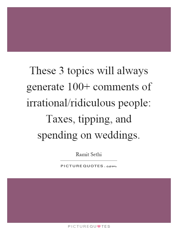 These 3 topics will always generate 100  comments of irrational/ridiculous people: Taxes, tipping, and spending on weddings Picture Quote #1