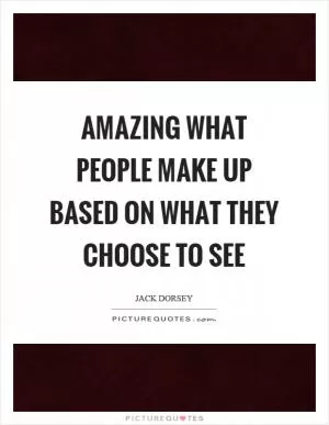 Amazing what people make up based on what they choose to see Picture Quote #1