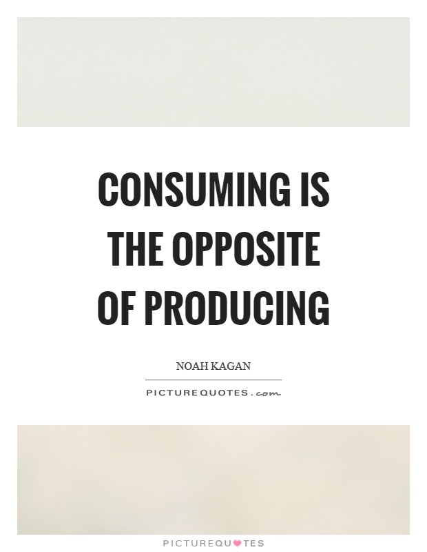 Consuming is the opposite of producing Picture Quote #1