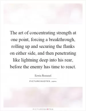 The art of concentrating strength at one point, forcing a breakthrough, rolling up and securing the flanks on either side, and then penetrating like lightning deep into his rear, before the enemy has time to react Picture Quote #1