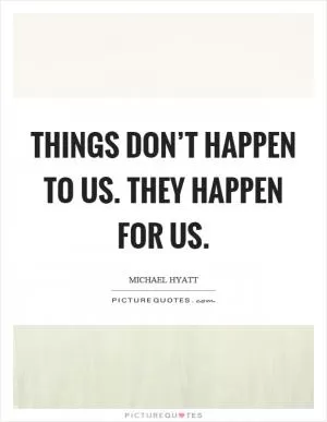 Things don’t happen to us. They happen for us Picture Quote #1