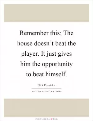 Remember this: The house doesn’t beat the player. It just gives him the opportunity to beat himself Picture Quote #1