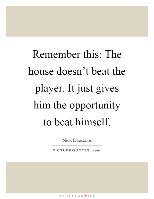 Remember this: The house doesn't beat the player. It just gives him the opportunity to beat himself Picture Quote #1