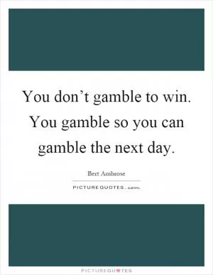 You don’t gamble to win. You gamble so you can gamble the next day Picture Quote #1