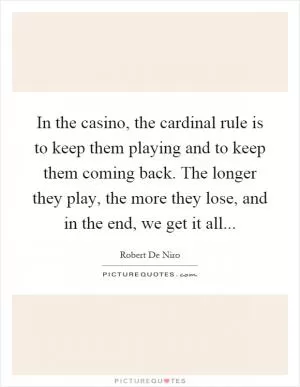 In the casino, the cardinal rule is to keep them playing and to keep them coming back. The longer they play, the more they lose, and in the end, we get it all Picture Quote #1
